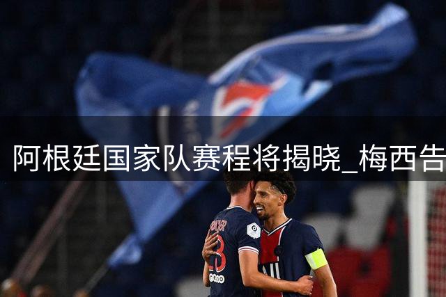 阿根廷国家队赛程将揭晓 梅西告别战悬念待解